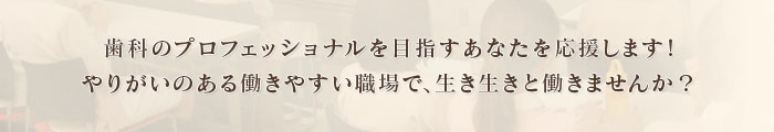 歯科のプロフェッショナルを目指すあなたを応援します！やりがいのある働きやすい職場で、生き生きと働きませんか？