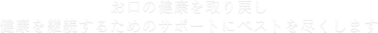 お口の健康を取り戻し健康を継続するためのサポートにベストを尽くします