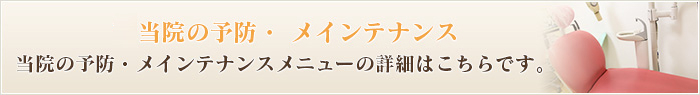 当院の予防・ メインテナンス当院の予防・メインテナンスメニューの詳細はこちらです。