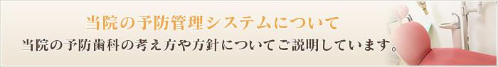 当院の予防管理システムについて当院の予防歯科の考え方や方針についてご説明しています。
